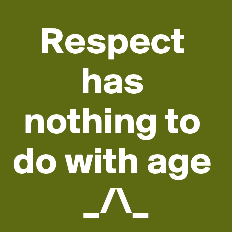 Respect has nothing to do with age
 _/\_