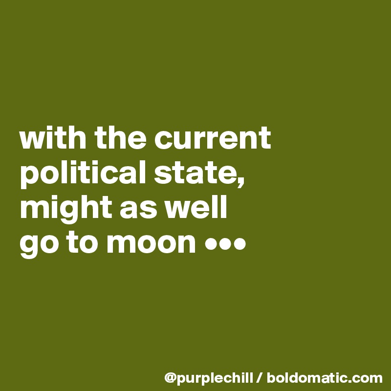 


with the current 
political state, 
might as well 
go to moon •••


