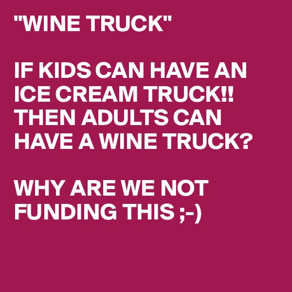 "WINE TRUCK"

IF KIDS CAN HAVE AN ICE CREAM TRUCK!!
THEN ADULTS CAN HAVE A WINE TRUCK?

WHY ARE WE NOT FUNDING THIS ;-)

