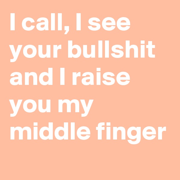 I call, I see your bullshit and I raise you my middle finger