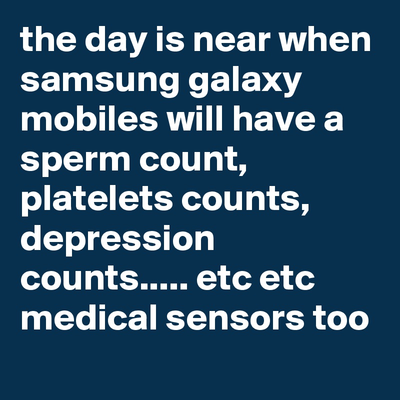 the day is near when samsung galaxy mobiles will have a sperm count, platelets counts, depression counts..... etc etc medical sensors too