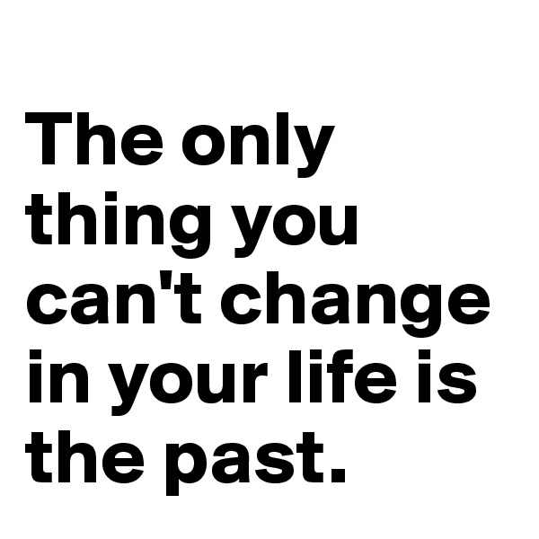 
The only thing you can't change in your life is the past. 