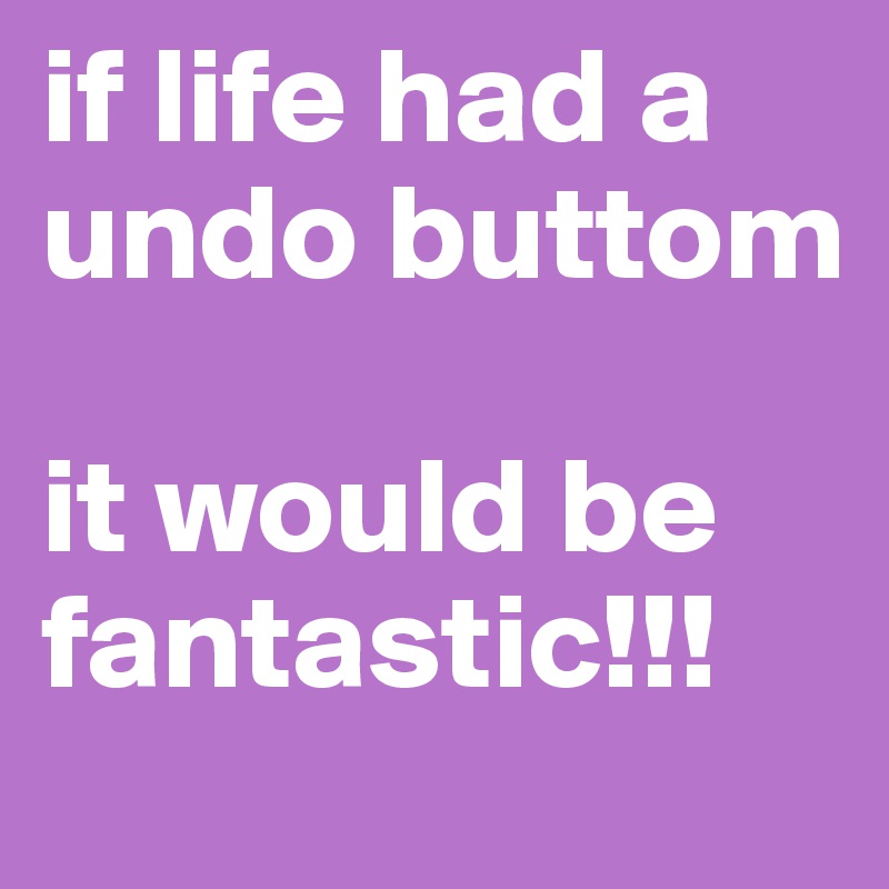 if life had a undo buttom

it would be fantastic!!!