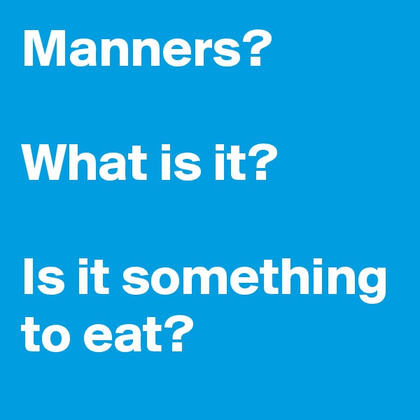 Manners?

What is it?

Is it something to eat?