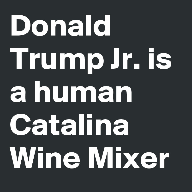 Donald Trump Jr. is a human Catalina Wine Mixer