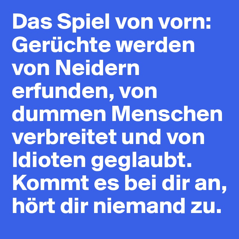 Das Spiel von vorn: Gerüchte werden von Neidern erfunden, von dummen Menschen verbreitet und von Idioten geglaubt. Kommt es bei dir an, hört dir niemand zu. 
