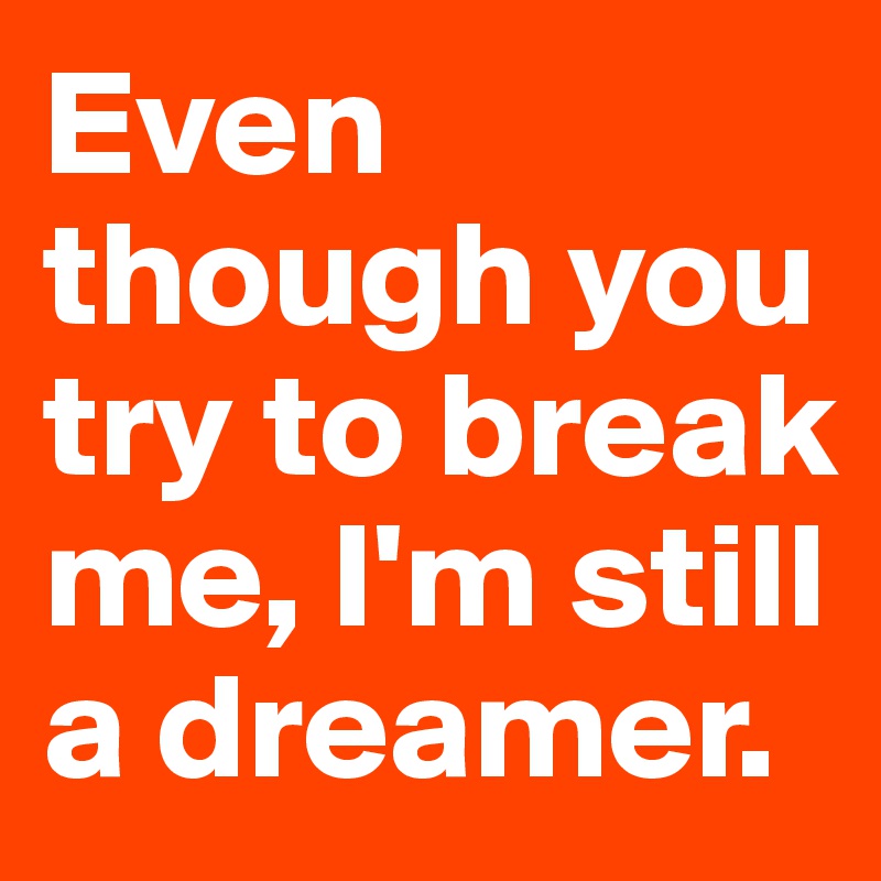 Even though you try to break me, I'm still a dreamer. 