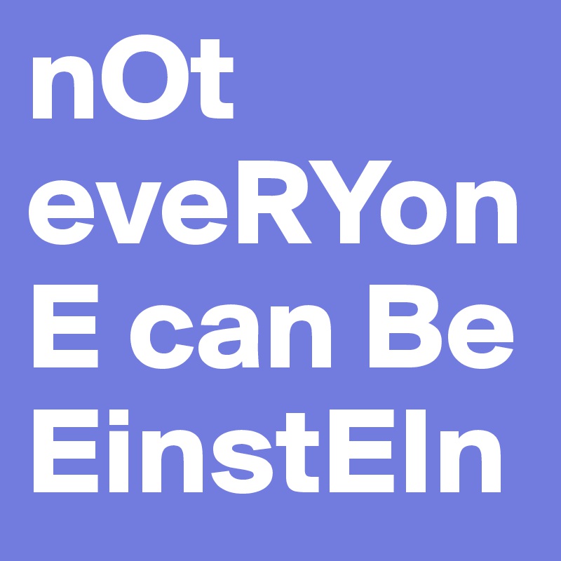 nOt eveRYonE can Be EinstEIn 