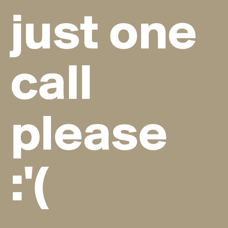 just one 
call 
please 
:'(