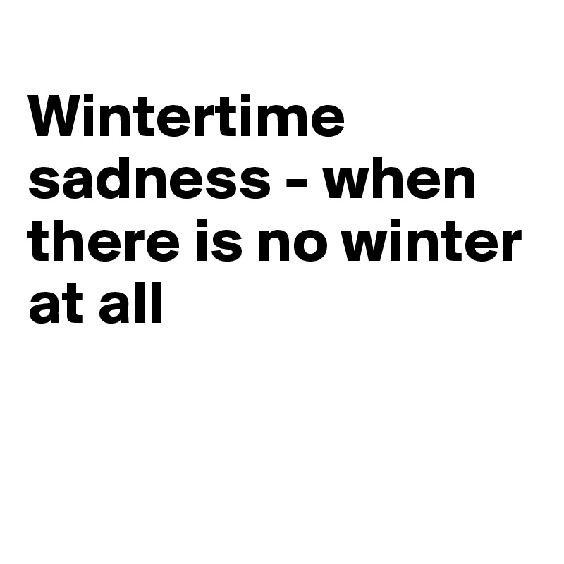 
Wintertime sadness - when there is no winter at all


