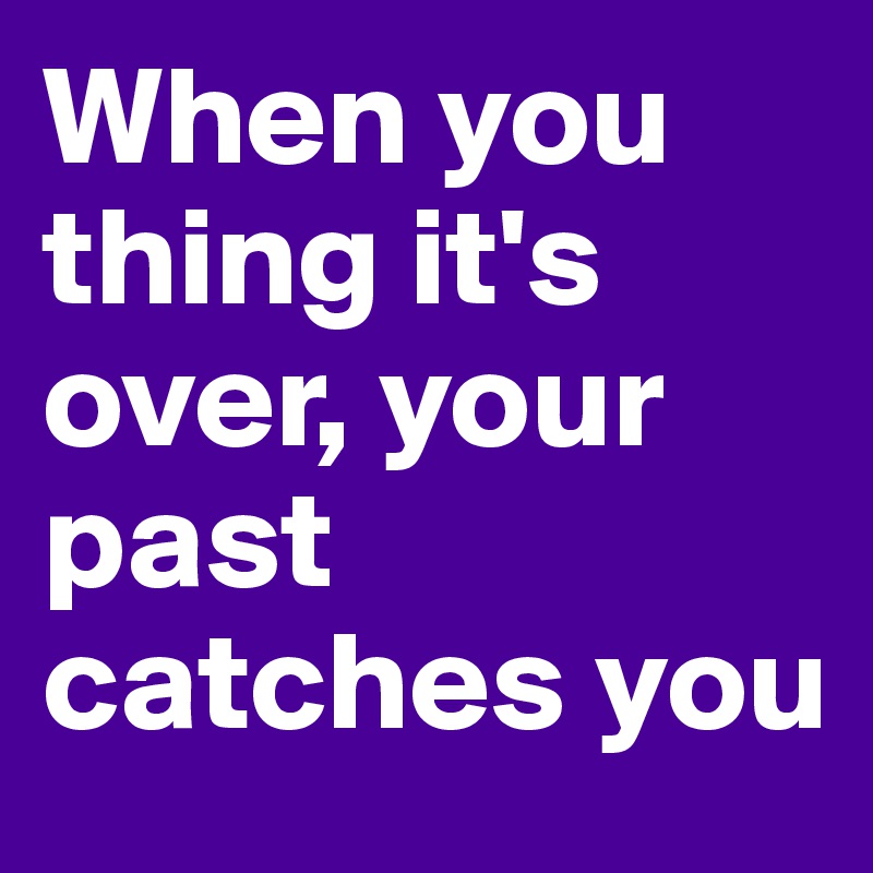 When you thing it's over, your past catches you