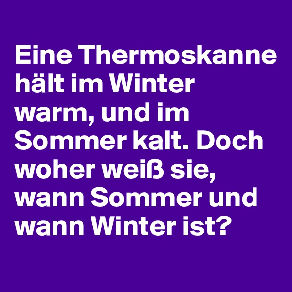 
Eine Thermoskanne hält im Winter warm, und im Sommer kalt. Doch woher weiß sie, wann Sommer und wann Winter ist?
