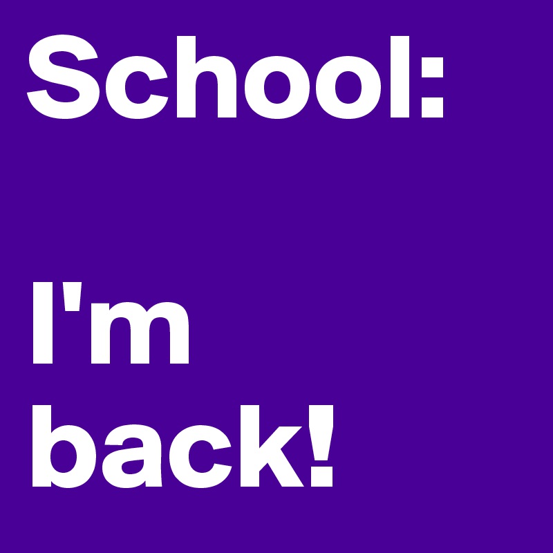 School:

I'm back!