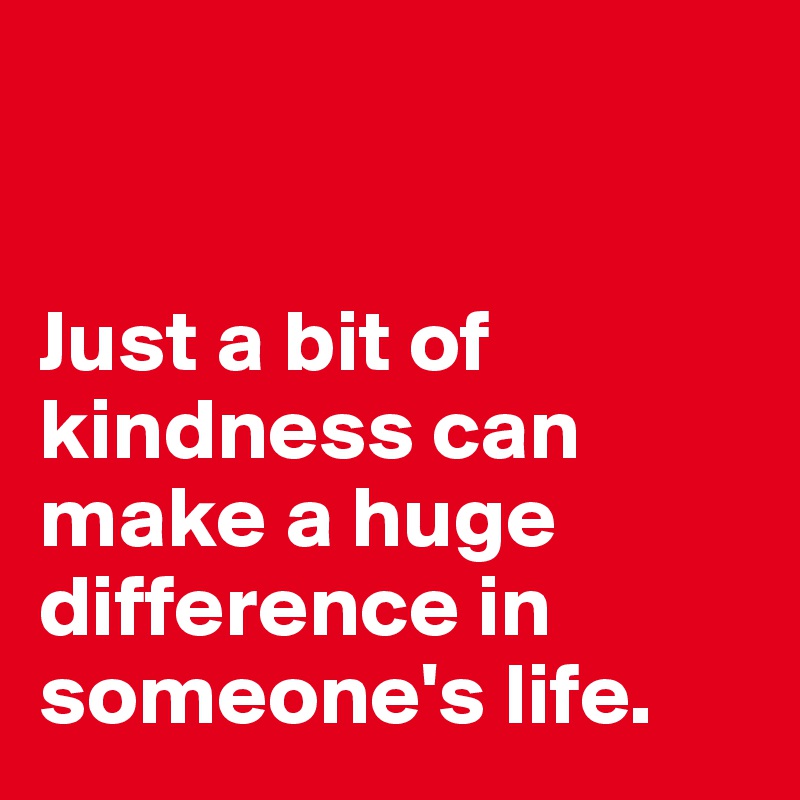 


Just a bit of kindness can make a huge difference in someone's life.