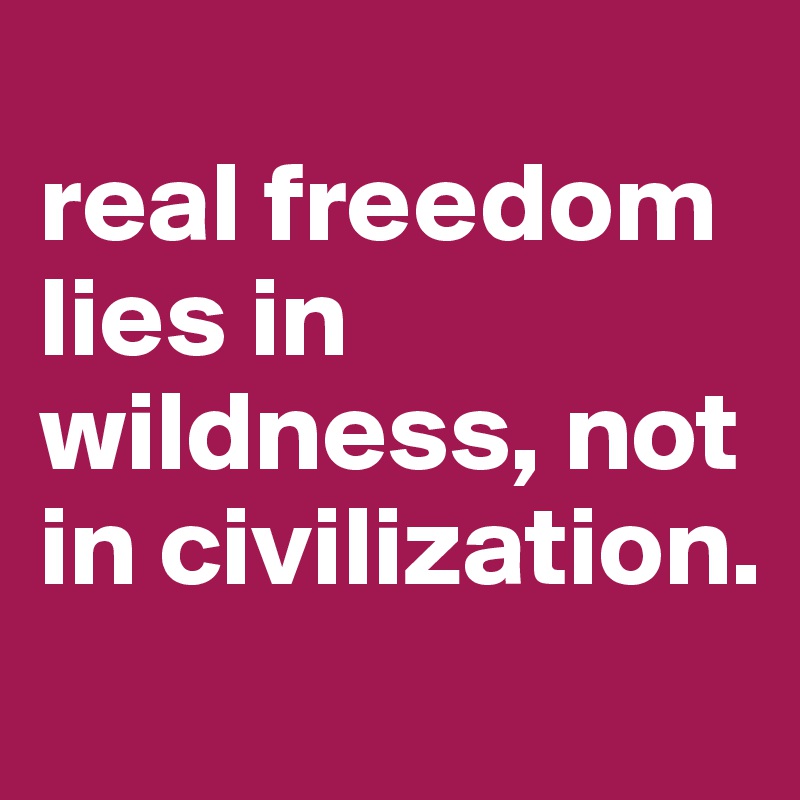 
real freedom lies in wildness, not in civilization.
