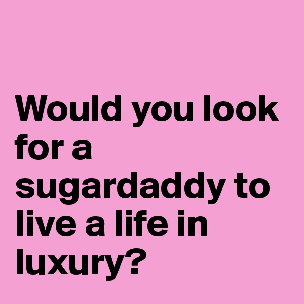 

Would you look for a sugardaddy to live a life in luxury? 
