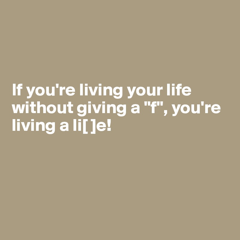 



If you're living your life without giving a "f", you're living a li[ ]e!




