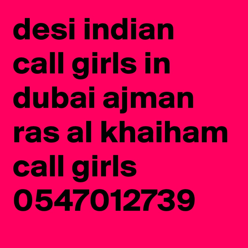 desi indian call girls in dubai ajman ras al khaiham call girls 0547012739