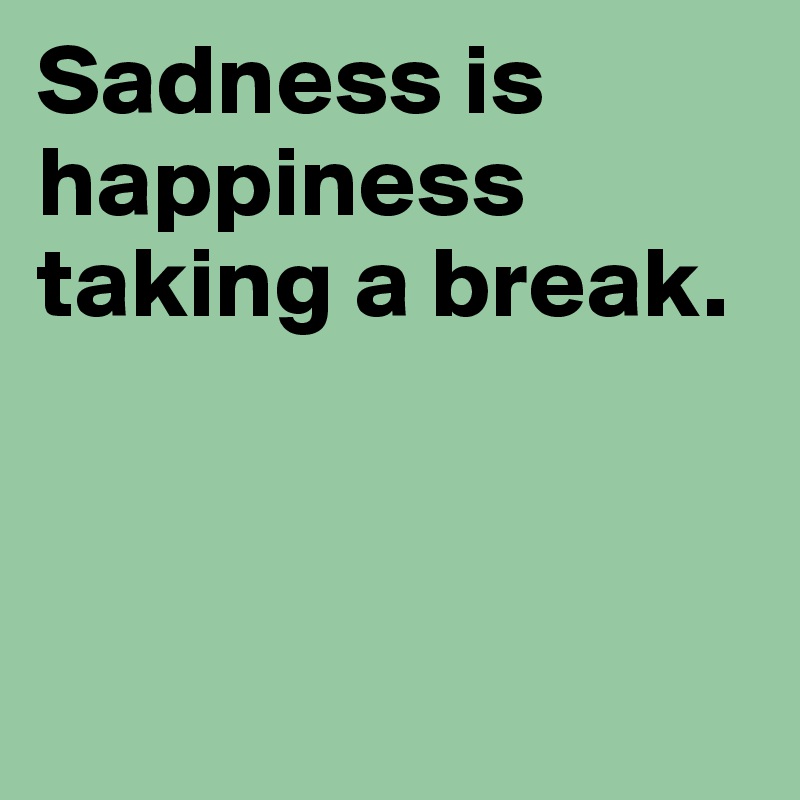 Sadness is happiness taking a break. 



