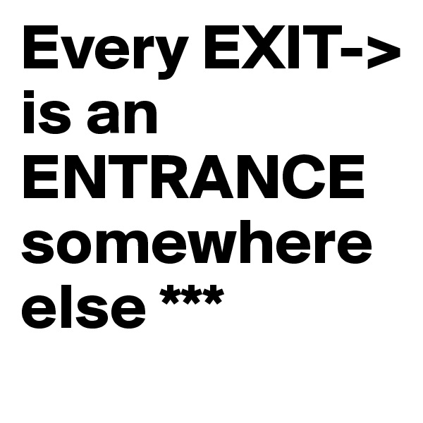 Every EXIT->                               is an       ENTRANCE         somewhere else ***          