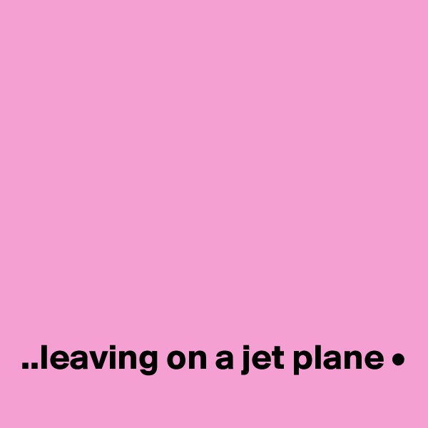 








..leaving on a jet plane •