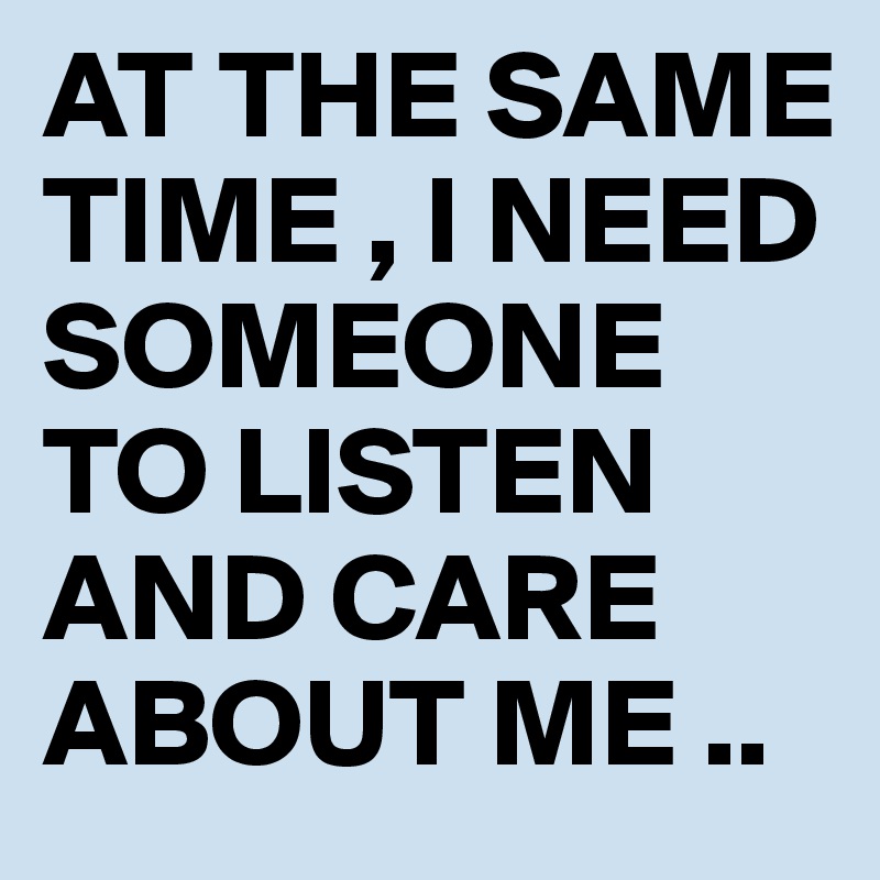AT THE SAME TIME , I NEED SOMEONE TO LISTEN AND CARE ABOUT ME ..