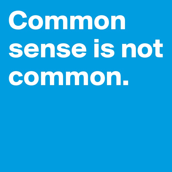 Common sense is not common. 

