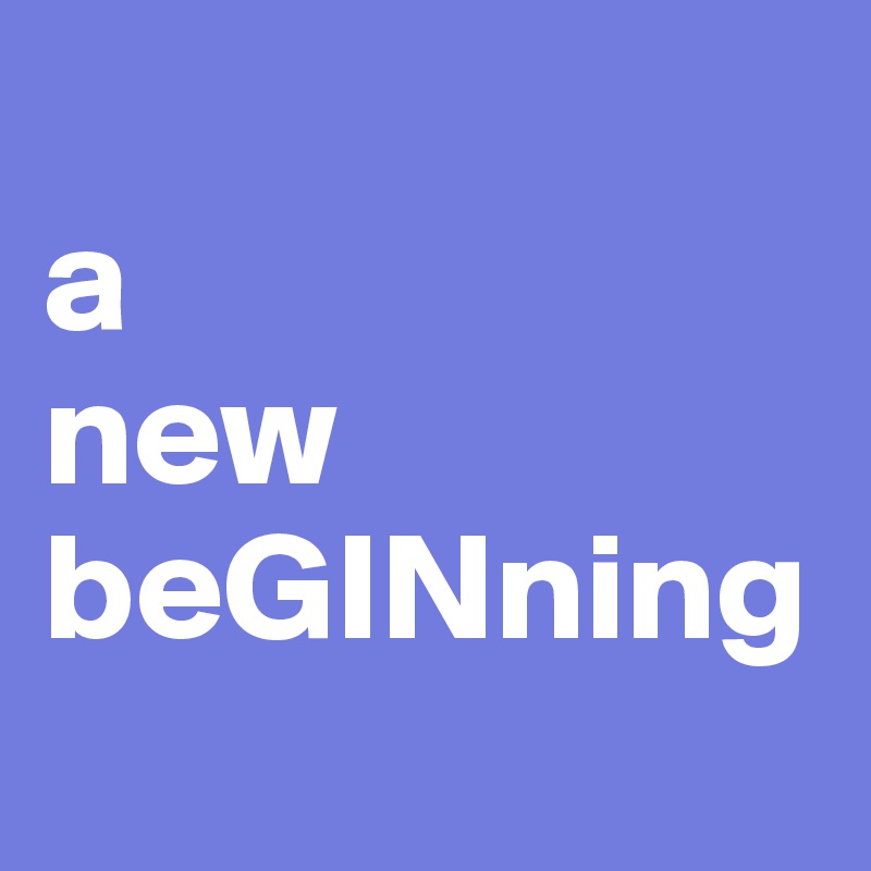 
a 
new
beGINning
