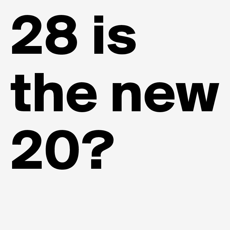 28 is the new 20? 