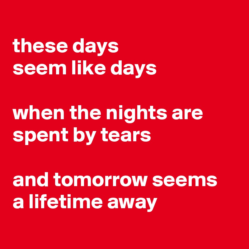 
these days 
seem like days 

when the nights are   spent by tears

and tomorrow seems a lifetime away
 