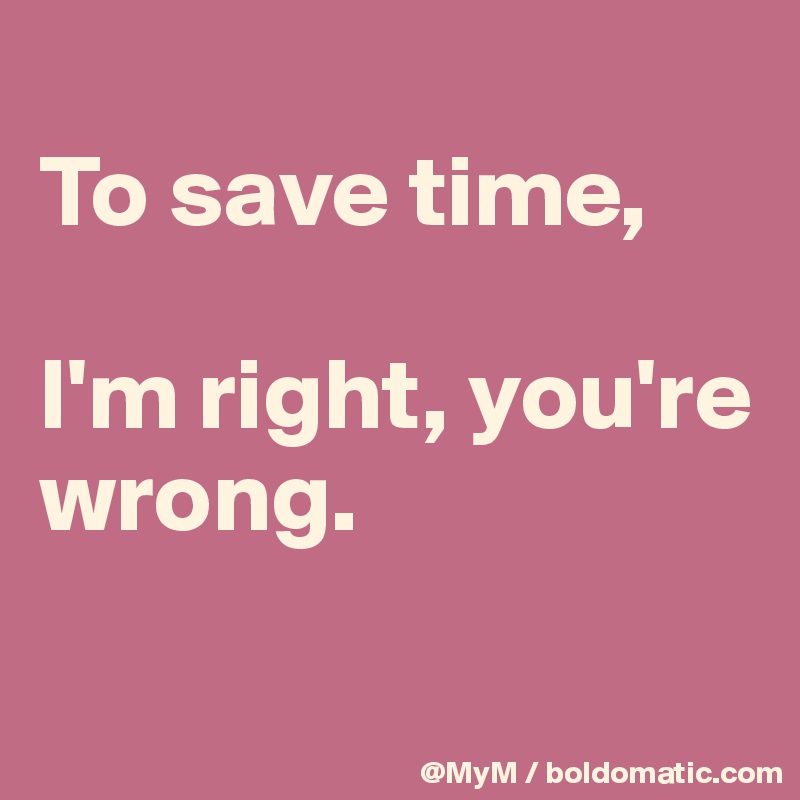 
To save time, 

I'm right, you're wrong.  

