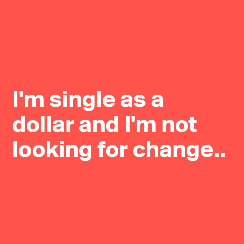 


I'm single as a dollar and I'm not looking for change..

