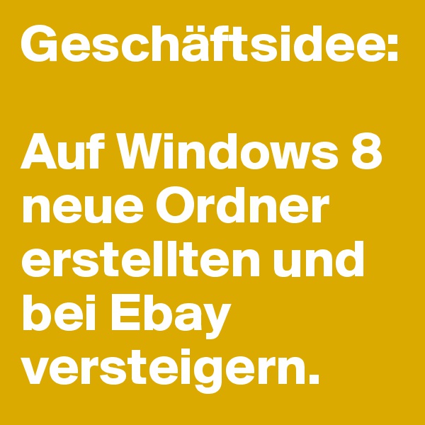 Geschäftsidee:

Auf Windows 8 neue Ordner erstellten und bei Ebay versteigern.