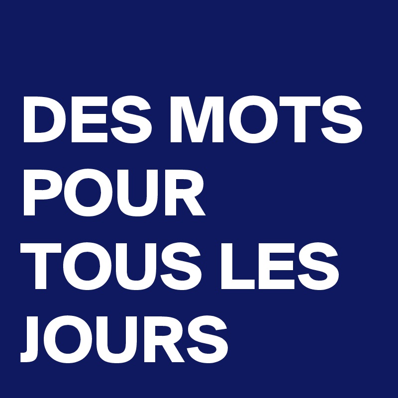DES MOTS POUR TOUS LES JOURS