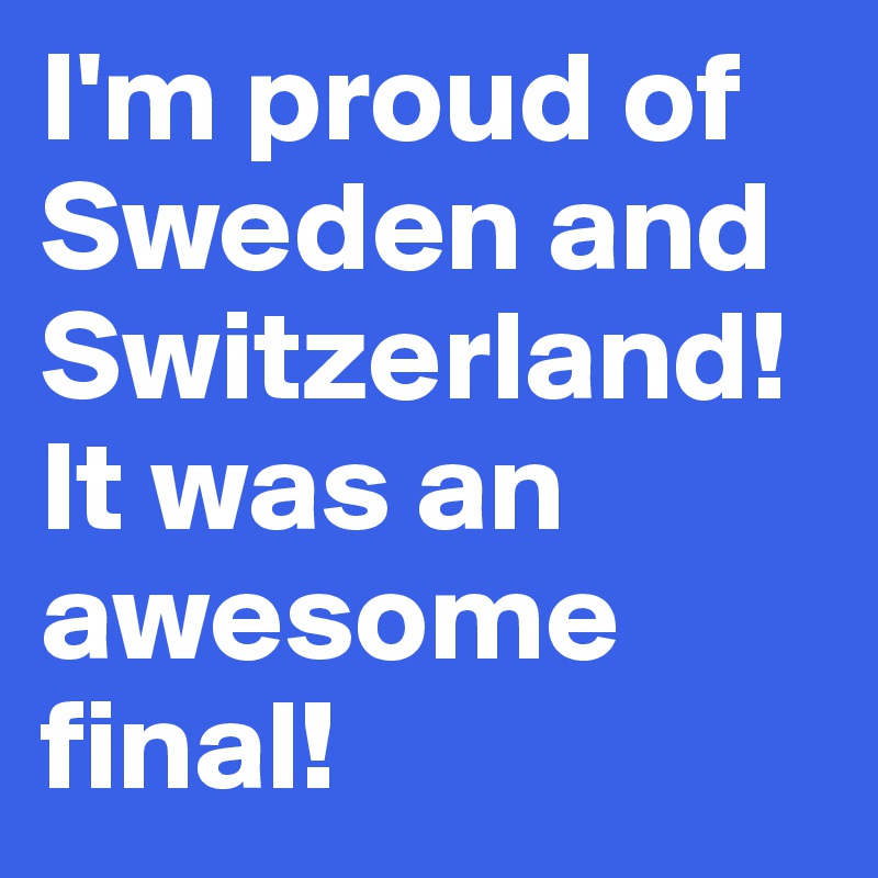 I'm proud of Sweden and Switzerland! It was an awesome final! 