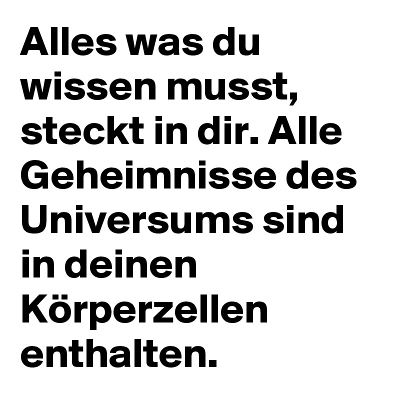 Alles was du wissen musst, steckt in dir. Alle Geheimnisse des Universums sind in deinen Körperzellen enthalten.