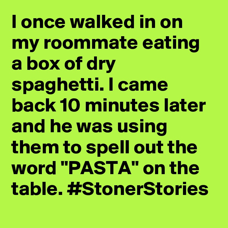 I once walked in on my roommate eating a box of dry spaghetti. I came back 10 minutes later and he was using them to spell out the word "PASTA" on the table. #StonerStories