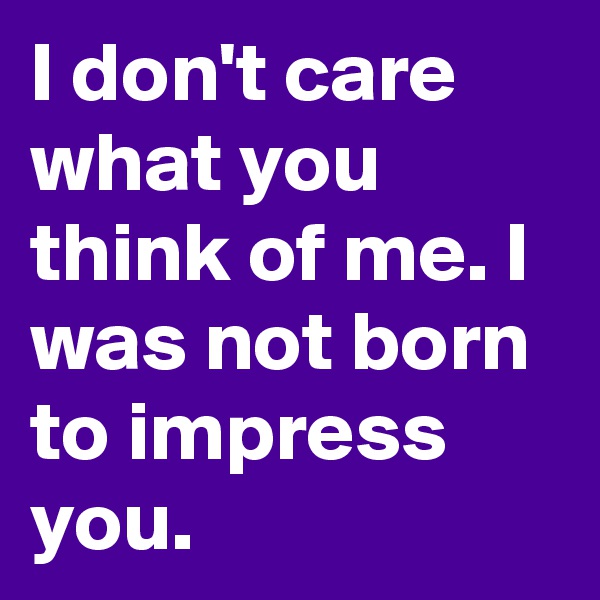 I don't care what you think of me. I was not born to impress you.