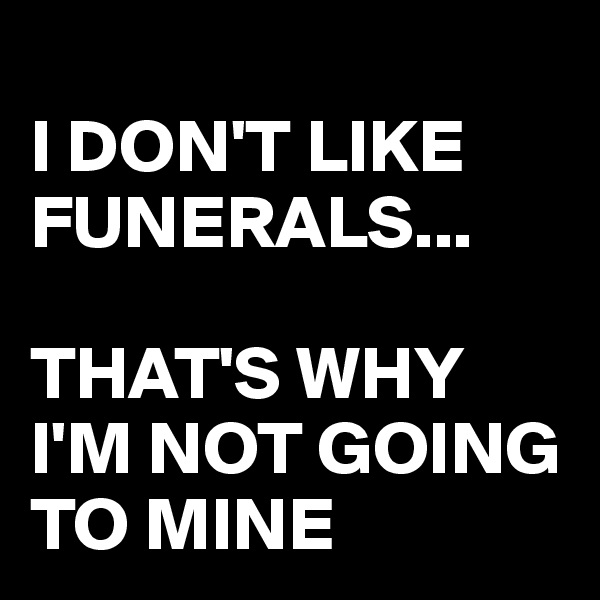 
I DON'T LIKE FUNERALS...

THAT'S WHY I'M NOT GOING TO MINE