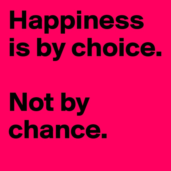 Happiness is by choice.

Not by chance.