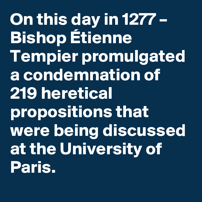 On this day in 1277 – Bishop Étienne Tempier promulgated a condemnation of 219 heretical propositions that were being discussed at the University of Paris.