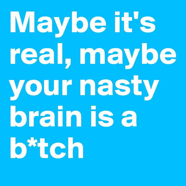 Maybe it's real, maybe your nasty brain is a b*tch