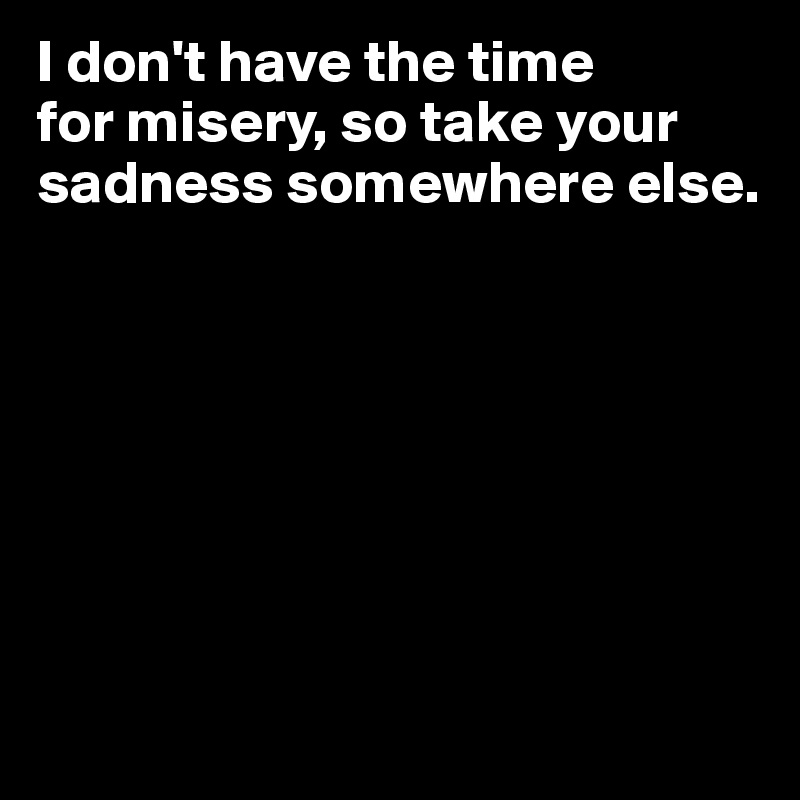 I don't have the time
for misery, so take your
sadness somewhere else.







