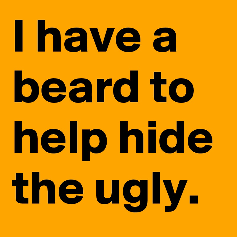 I have a beard to help hide the ugly.