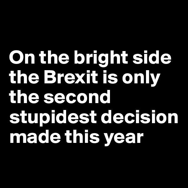 

On the bright side the Brexit is only the second stupidest decision made this year 
