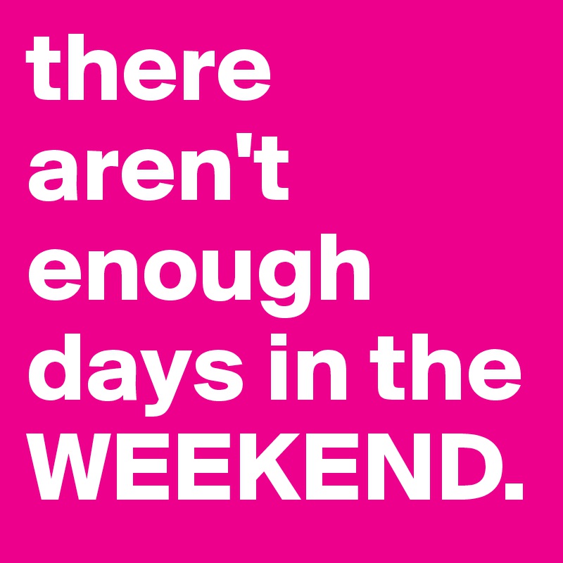 there aren't enough days in the WEEKEND.