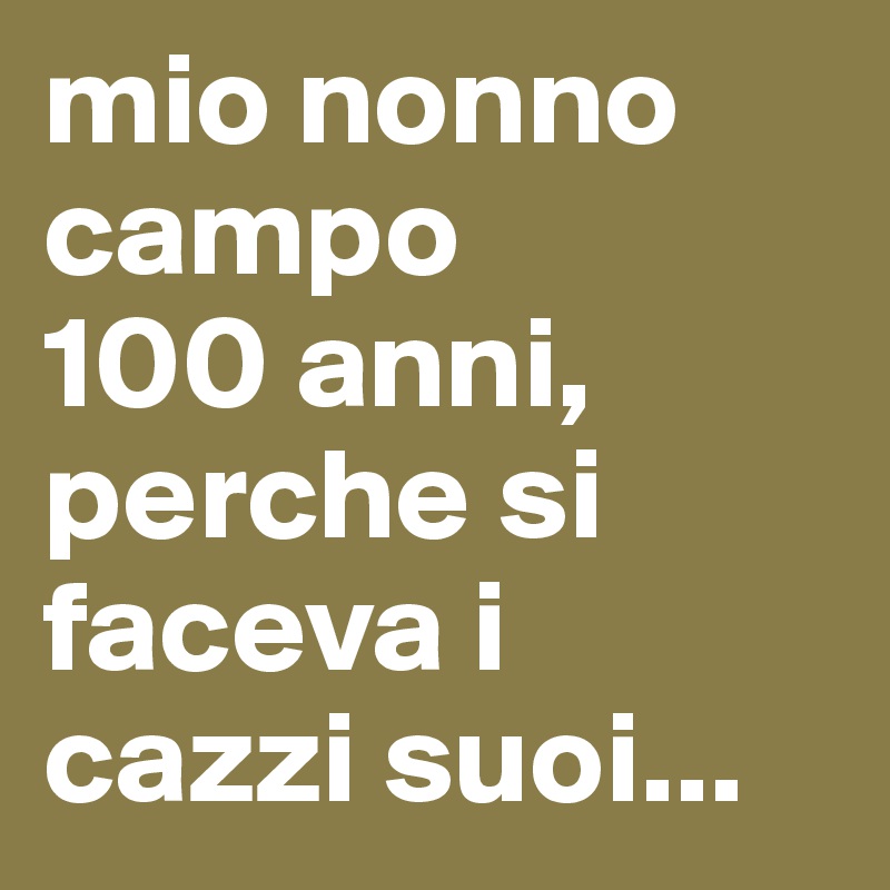 mio nonno campo 
100 anni, 
perche si faceva i 
cazzi suoi...