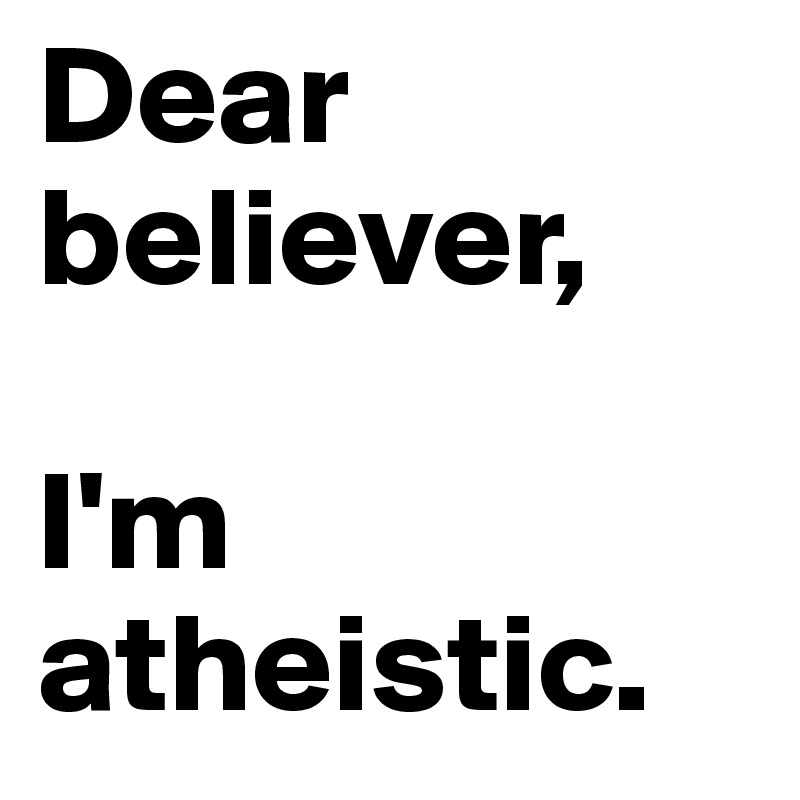 Dear believer, 

I'm atheistic.