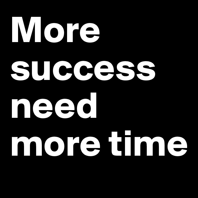 More success need more time