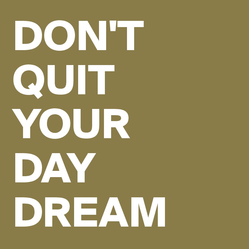 DON'T
QUIT
YOUR 
DAY 
DREAM